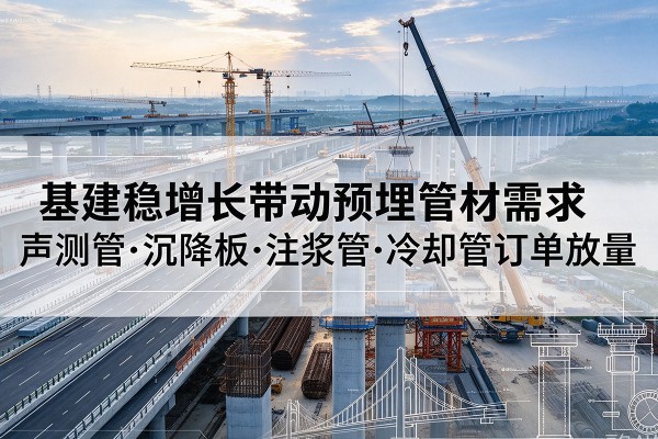 迭部基建稳增长带动预埋监测管材需求，声测管、沉降板、注浆管订单持续放量